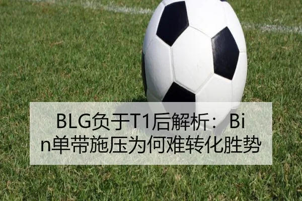 BLG负于T1后解析：Bin单带施压为何难转化胜势