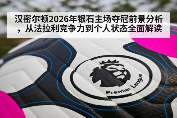 汉密尔顿2026年银石主场夺冠前景分析,从法拉利竞争力到个人状态全面解读