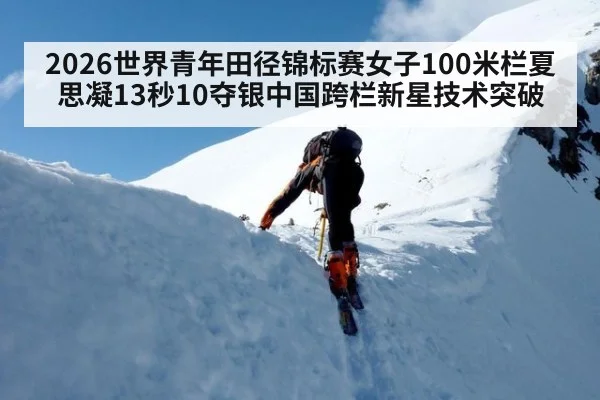 2026世界青年田径锦标赛女子100米栏夏思凝13秒10夺银中国跨栏新星技术突破