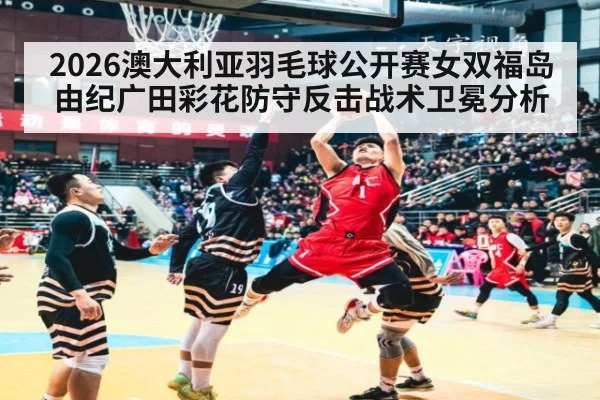 2026澳大利亚羽毛球公开赛女双福岛由纪广田彩花防守反击战术卫冕分析