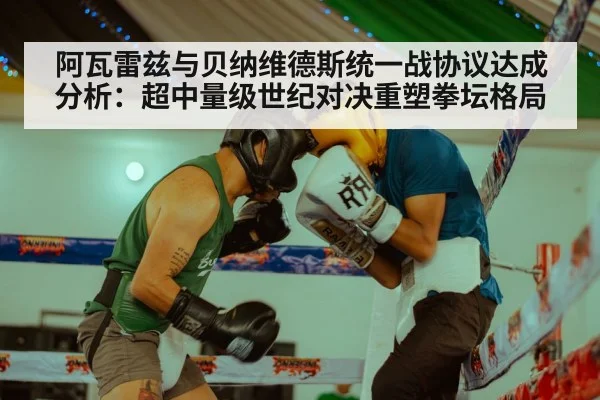 阿瓦雷兹与贝纳维德斯统一战协议达成分析：超中量级世纪对决重塑拳坛格局
